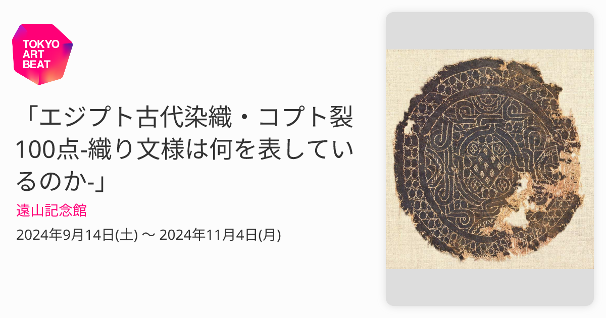 エジプト古代染織・コプト裂100点-織り文様は何を表しているのか-」 （遠山記念館） ｜Tokyo Art Beat