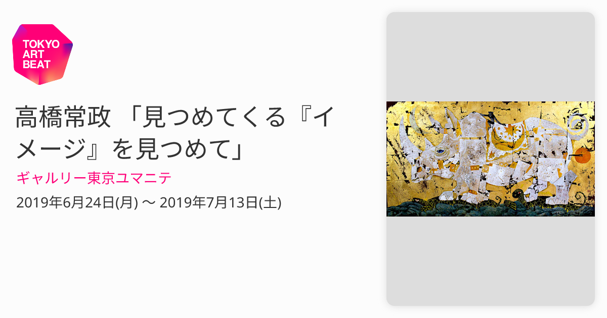 高橋常政 「見つめてくる『イメージ』を見つめて」 （ギャルリー東京ユマニテ） ｜Tokyo Art Beat