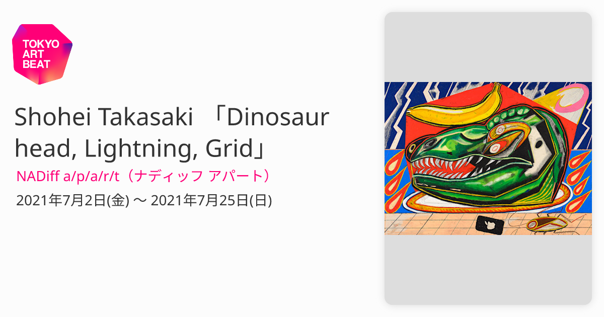 Shohei Takasaki 「Dinosaur head, Lightning, Grid」 （NADiff a/p/a/r/t（ナディッフ  アパート）） ｜Tokyo Art Beat